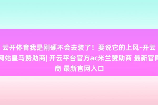 云开体育我是刚硬不会去装了！要说它的上风-开云平台网站皇马赞助商| 开云平台官方ac米兰赞助商 最新官网入口