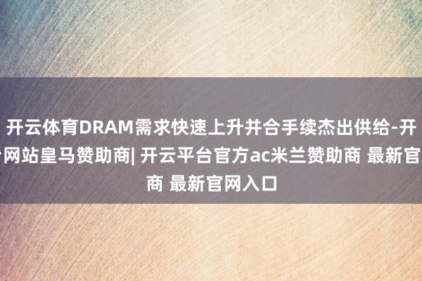 开云体育DRAM需求快速上升并合手续杰出供给-开云平台网站皇马赞助商| 开云平台官方ac米兰赞助商 最新官网入口