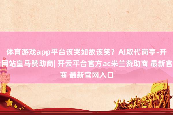 体育游戏app平台该哭如故该笑？AI取代岗亭-开云平台网站皇马赞助商| 开云平台官方ac米兰赞助商 最新官网入口