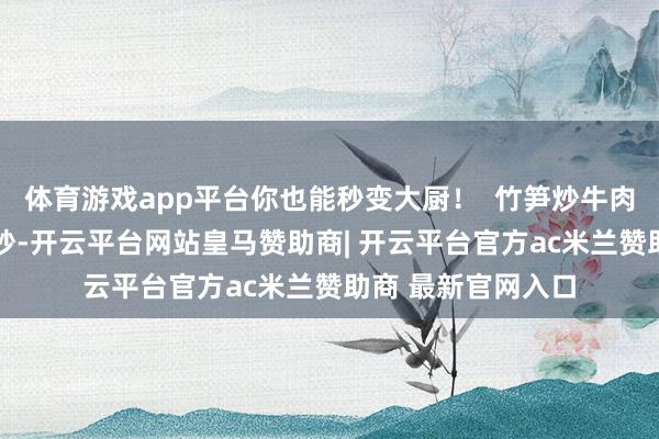 体育游戏app平台你也能秒变大厨！  竹笋炒牛肉 竹笋和牛肉沿途炒-开云平台网站皇马赞助商| 开云平台官方ac米兰赞助商 最新官网入口