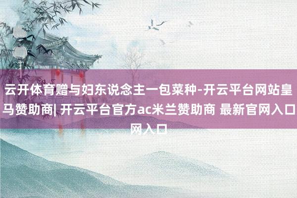 云开体育赠与妇东说念主一包菜种-开云平台网站皇马赞助商| 开云平台官方ac米兰赞助商 最新官网入口
