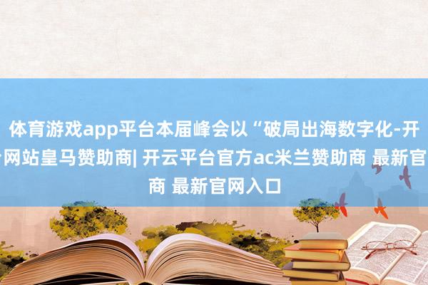 体育游戏app平台本届峰会以“破局出海数字化-开云平台网站皇马赞助商| 开云平台官方ac米兰赞助商 最新官网入口