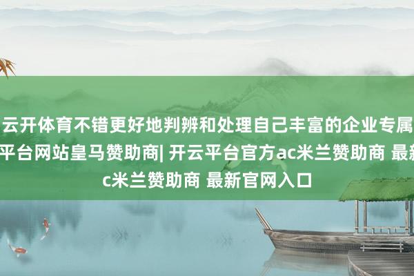 云开体育不错更好地判辨和处理自己丰富的企业专属常识-开云平台网站皇马赞助商| 开云平台官方ac米兰赞助商 最新官网入口