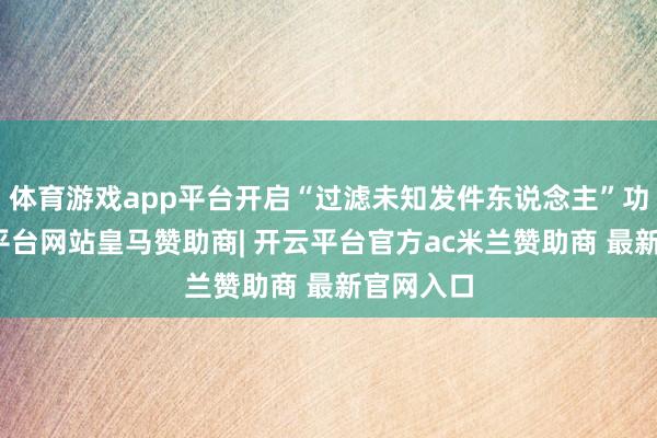 体育游戏app平台开启“过滤未知发件东说念主”功能-开云平台网站皇马赞助商| 开云平台官方ac米兰赞助商 最新官网入口