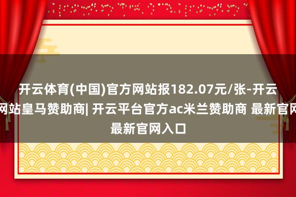 开云体育(中国)官方网站报182.07元/张-开云平台网站皇马赞助商| 开云平台官方ac米兰赞助商 最新官网入口