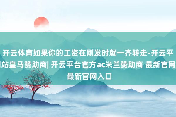 开云体育如果你的工资在刚发时就一齐转走-开云平台网站皇马赞助商| 开云平台官方ac米兰赞助商 最新官网入口