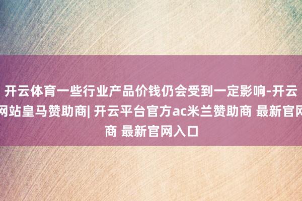 开云体育一些行业产品价钱仍会受到一定影响-开云平台网站皇马赞助商| 开云平台官方ac米兰赞助商 最新官网入口