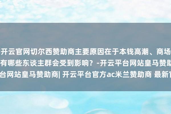 开云官网切尔西赞助商主要原因在于本钱高潮、商场萎缩或供应链受阻：还有哪些东谈主群会受到影响？-开云平台网站皇马赞助商| 开云平台官方ac米兰赞助商 最新官网入口