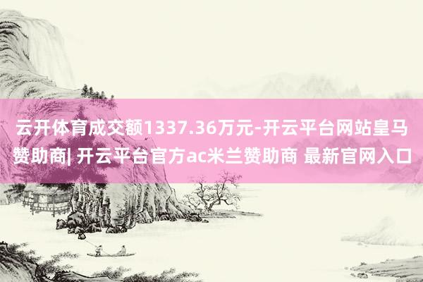 云开体育成交额1337.36万元-开云平台网站皇马赞助商| 开云平台官方ac米兰赞助商 最新官网入口