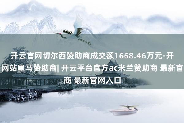 开云官网切尔西赞助商成交额1668.46万元-开云平台网站皇马赞助商| 开云平台官方ac米兰赞助商 最新官网入口