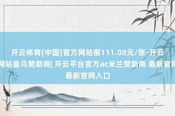 开云体育(中国)官方网站报111.08元/张-开云平台网站皇马赞助商| 开云平台官方ac米兰赞助商 最新官网入口