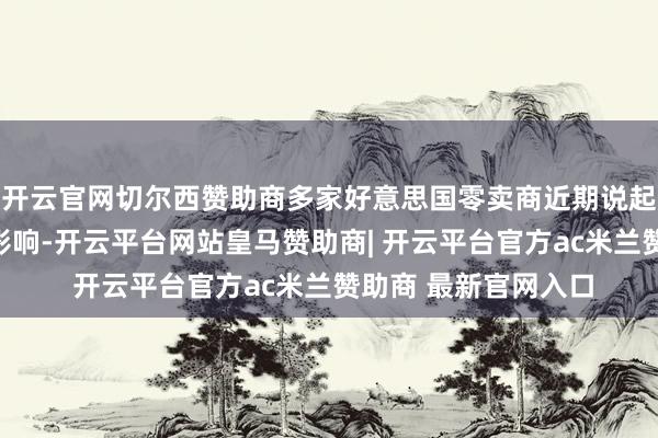 开云官网切尔西赞助商多家好意思国零卖商近期说起了关税带来的负面影响-开云平台网站皇马赞助商| 开云平台官方ac米兰赞助商 最新官网入口