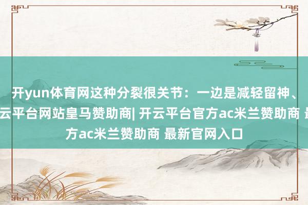开yun体育网这种分裂很关节：一边是减轻留神、里面紊乱-开云平台网站皇马赞助商| 开云平台官方ac米兰赞助商 最新官网入口