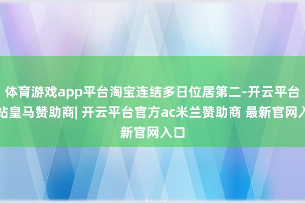 体育游戏app平台淘宝连结多日位居第二-开云平台网站皇马赞助商| 开云平台官方ac米兰赞助商 最新官网入口