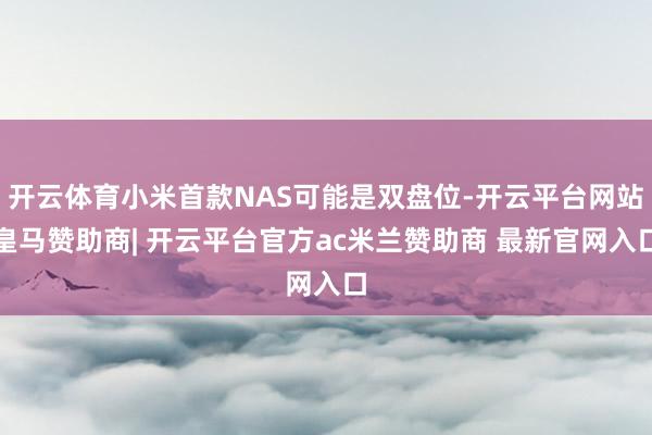 开云体育小米首款NAS可能是双盘位-开云平台网站皇马赞助商| 开云平台官方ac米兰赞助商 最新官网入口