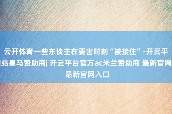 云开体育一些东谈主在要害时刻“被接住”-开云平台网站皇马赞助商| 开云平台官方ac米兰赞助商 最新官网入口