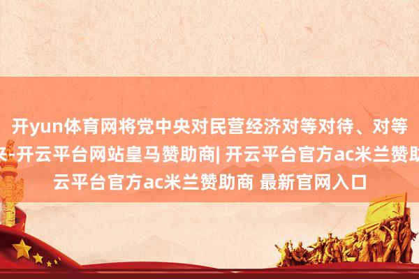 开yun体育网将党中央对民营经济对等对待、对等保护的条款落下来-开云平台网站皇马赞助商| 开云平台官方ac米兰赞助商 最新官网入口