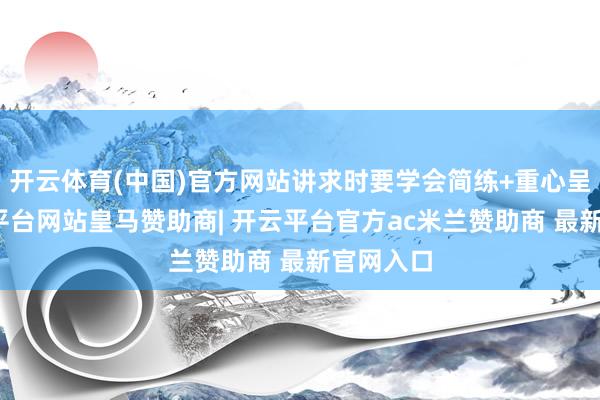 开云体育(中国)官方网站讲求时要学会简练+重心呈现-开云平台网站皇马赞助商| 开云平台官方ac米兰赞助商 最新官网入口