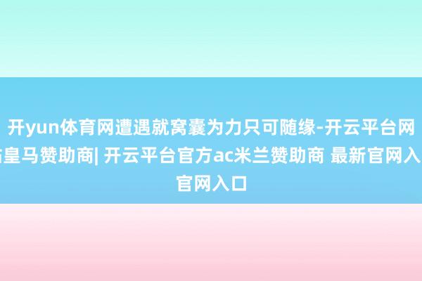 开yun体育网遭遇就窝囊为力只可随缘-开云平台网站皇马赞助商| 开云平台官方ac米兰赞助商 最新官网入口
