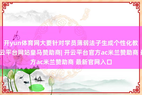 开yun体育网大要针对学员薄弱法子生成个性化教师有策划-开云平台网站皇马赞助商| 开云平台官方ac米兰赞助商 最新官网入口