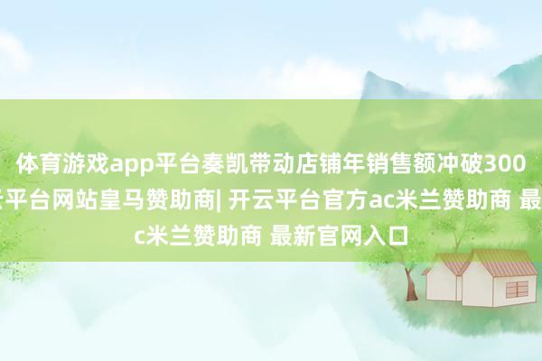 体育游戏app平台奏凯带动店铺年销售额冲破3000万元-开云平台网站皇马赞助商| 开云平台官方ac米兰赞助商 最新官网入口