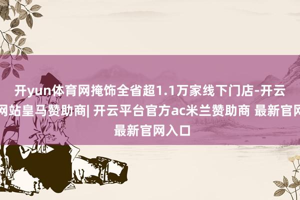 开yun体育网掩饰全省超1.1万家线下门店-开云平台网站皇马赞助商| 开云平台官方ac米兰赞助商 最新官网入口