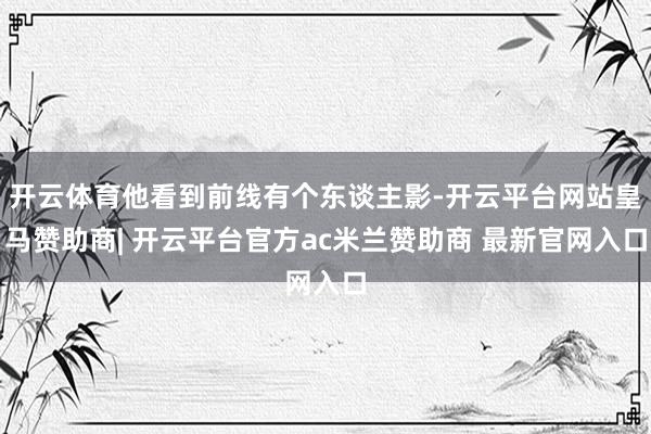 开云体育他看到前线有个东谈主影-开云平台网站皇马赞助商| 开云平台官方ac米兰赞助商 最新官网入口