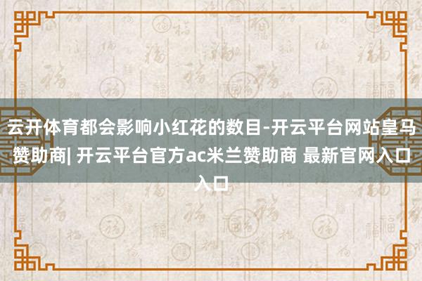 云开体育都会影响小红花的数目-开云平台网站皇马赞助商| 开云平台官方ac米兰赞助商 最新官网入口