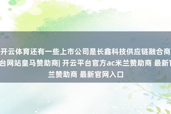 开云体育还有一些上市公司是长鑫科技供应链融合商-开云平台网站皇马赞助商| 开云平台官方ac米兰赞助商 最新官网入口