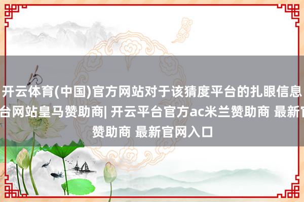 开云体育(中国)官方网站对于该猜度平台的扎眼信息-开云平台网站皇马赞助商| 开云平台官方ac米兰赞助商 最新官网入口