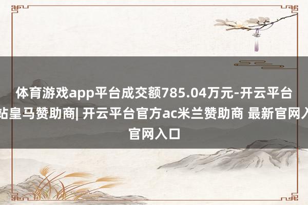 体育游戏app平台成交额785.04万元-开云平台网站皇马赞助商| 开云平台官方ac米兰赞助商 最新官网入口