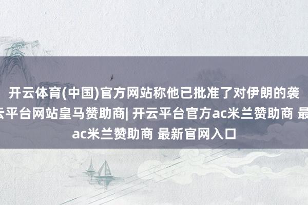 开云体育(中国)官方网站称他已批准了对伊朗的袭击缱绻-开云平台网站皇马赞助商| 开云平台官方ac米兰赞助商 最新官网入口