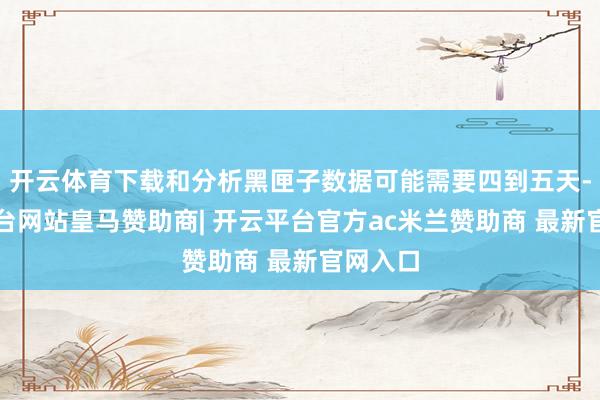 开云体育下载和分析黑匣子数据可能需要四到五天-开云平台网站皇马赞助商| 开云平台官方ac米兰赞助商 最新官网入口