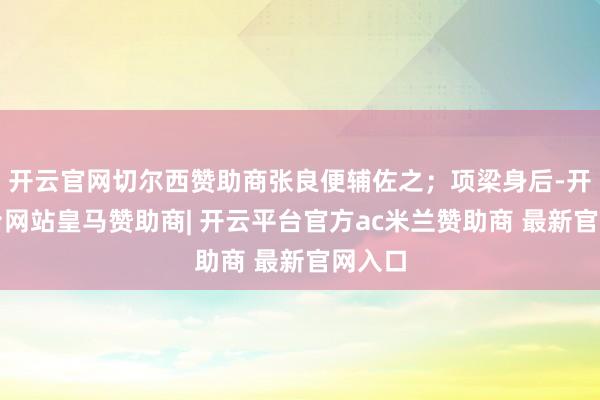 开云官网切尔西赞助商张良便辅佐之；项梁身后-开云平台网站皇马赞助商| 开云平台官方ac米兰赞助商 最新官网入口