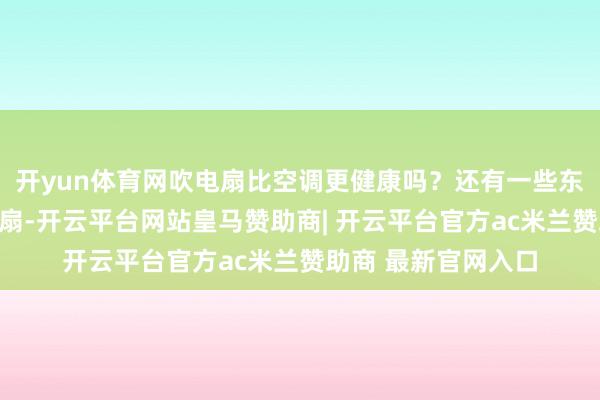 开yun体育网吹电扇比空调更健康吗？还有一些东说念主倾向于吹电扇-开云平台网站皇马赞助商| 开云平台官方ac米兰赞助商 最新官网入口
