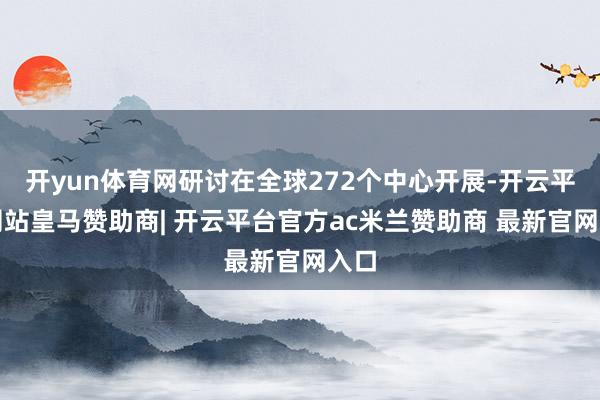 开yun体育网研讨在全球272个中心开展-开云平台网站皇马赞助商| 开云平台官方ac米兰赞助商 最新官网入口