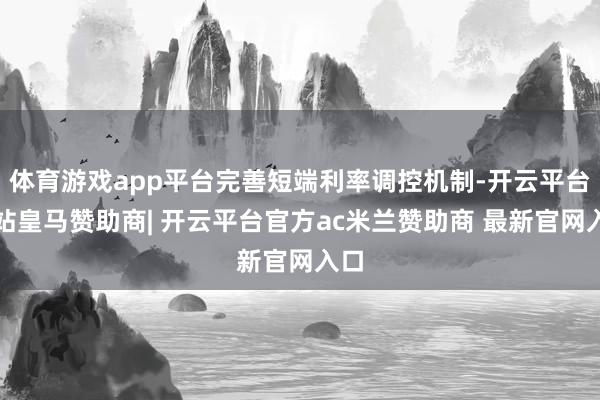 体育游戏app平台完善短端利率调控机制-开云平台网站皇马赞助商| 开云平台官方ac米兰赞助商 最新官网入口