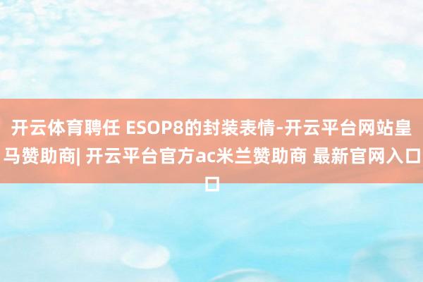 开云体育聘任 ESOP8的封装表情-开云平台网站皇马赞助商| 开云平台官方ac米兰赞助商 最新官网入口