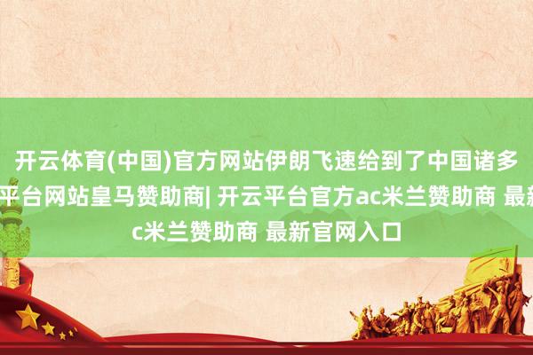 开云体育(中国)官方网站伊朗飞速给到了中国诸多甘心-开云平台网站皇马赞助商| 开云平台官方ac米兰赞助商 最新官网入口