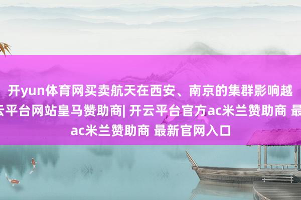 开yun体育网买卖航天在西安、南京的集群影响越来越大-开云平台网站皇马赞助商| 开云平台官方ac米兰赞助商 最新官网入口