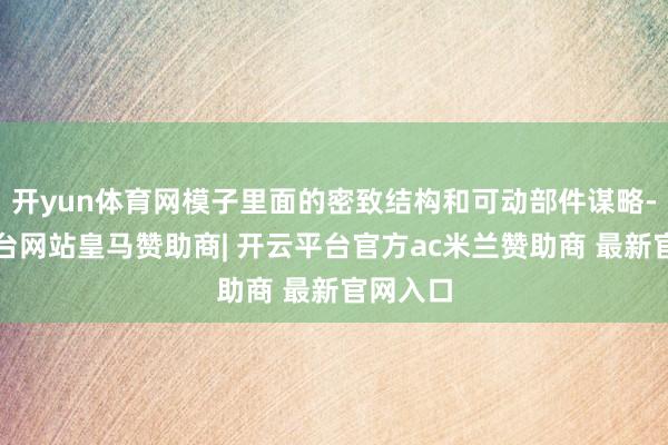 开yun体育网模子里面的密致结构和可动部件谋略-开云平台网站皇马赞助商| 开云平台官方ac米兰赞助商 最新官网入口