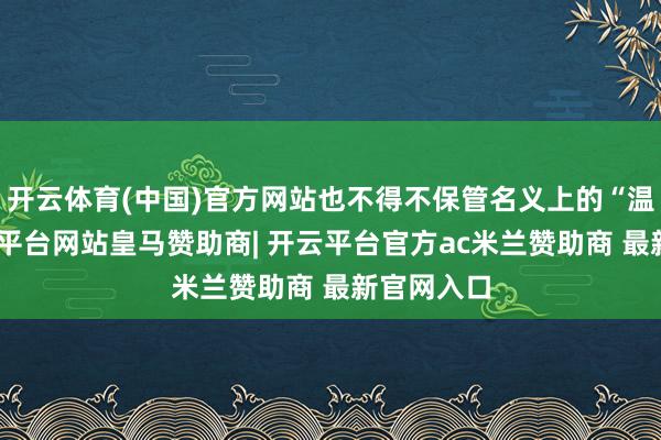 开云体育(中国)官方网站也不得不保管名义上的“温暖”-开云平台网站皇马赞助商| 开云平台官方ac米兰赞助商 最新官网入口