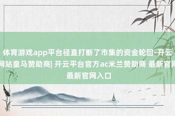 体育游戏app平台径直打断了市集的资金轮回-开云平台网站皇马赞助商| 开云平台官方ac米兰赞助商 最新官网入口