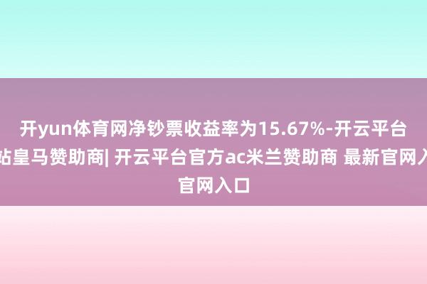 开yun体育网净钞票收益率为15.67%-开云平台网站皇马赞助商| 开云平台官方ac米兰赞助商 最新官网入口