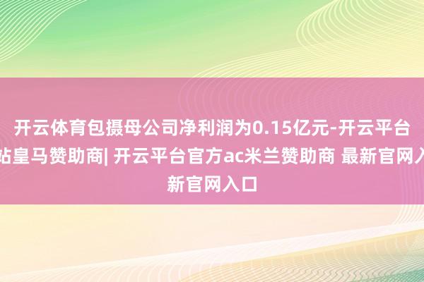 开云体育包摄母公司净利润为0.15亿元-开云平台网站皇马赞助商| 开云平台官方ac米兰赞助商 最新官网入口