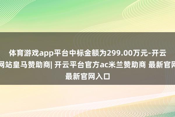 体育游戏app平台中标金额为299.00万元-开云平台网站皇马赞助商| 开云平台官方ac米兰赞助商 最新官网入口
