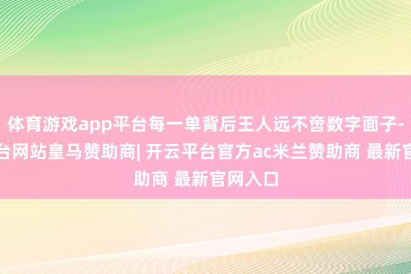 体育游戏app平台每一单背后王人远不啻数字面子-开云平台网站皇马赞助商| 开云平台官方ac米兰赞助商 最新官网入口