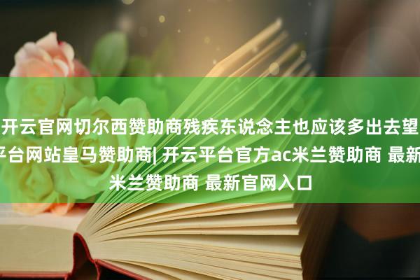 开云官网切尔西赞助商残疾东说念主也应该多出去望望-开云平台网站皇马赞助商| 开云平台官方ac米兰赞助商 最新官网入口