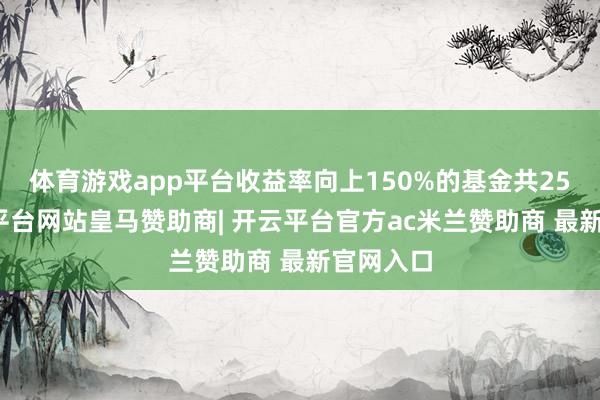 体育游戏app平台收益率向上150%的基金共25只-开云平台网站皇马赞助商| 开云平台官方ac米兰赞助商 最新官网入口