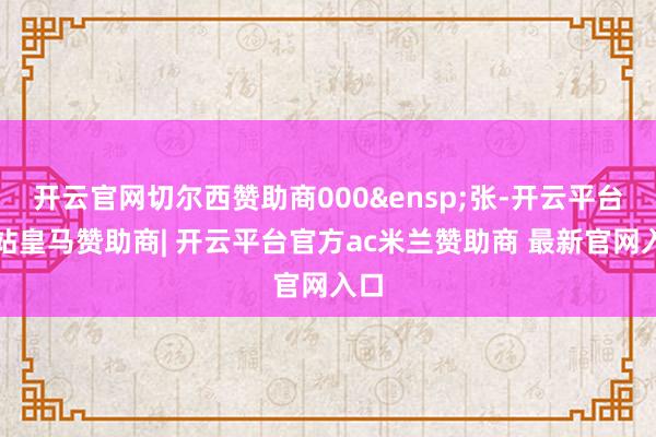 开云官网切尔西赞助商000&ensp;张-开云平台网站皇马赞助商| 开云平台官方ac米兰赞助商 最新官网入口